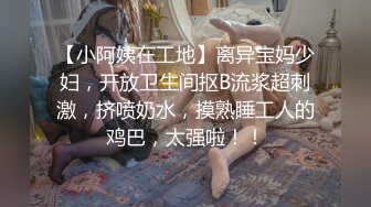 【小阿姨在工地】离异宝妈少妇，开放卫生间抠B流浆超刺激，挤喷奶水，摸熟睡工人的鸡巴，太强啦！！