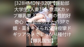 [328HMDN-320]【運動部大学生x人妻3P】豊満Kカップ爆乳妻 37歳 人妻の性的好奇心・運動部男子との3Pで媚・薬をキメられ全身痙攣ドギツアクメでしっかり種付け【爆乳国宝】