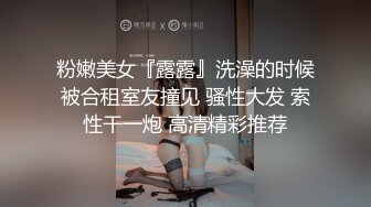 粉嫩美女『露露』洗澡的时候被合租室友撞见 骚性大发 索性干一炮 高清精彩推荐