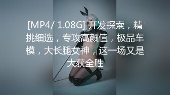 [MP4/ 1.08G] 开发探索，精挑细选，专攻高颜值，极品车模，大长腿女神，这一场又是大获全胜