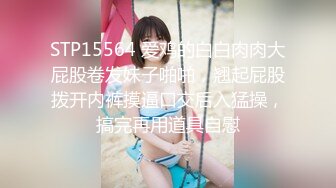 STP15564 爱鸡的白白肉肉大屁股卷发妹子啪啪，翘起屁股拨开内裤摸逼口交后入猛操，搞完再用道具自慰