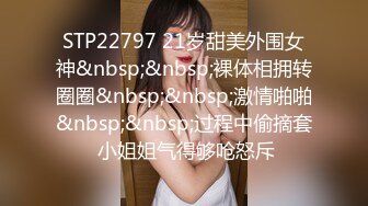 STP22797 21岁甜美外围女神&nbsp;&nbsp;裸体相拥转圈圈&nbsp;&nbsp;激情啪啪&nbsp;&nbsp;过程中偷摘套 小姐姐气得够呛怒斥