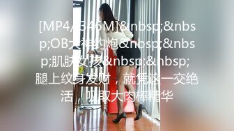 [MP4/ 346M]&nbsp;&nbsp;OB大神约炮&nbsp;&nbsp;肌肤女孩&nbsp;&nbsp; 腿上纹身发财，就凭这一交绝活，吸取大肉棒精华