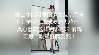 嫩出水的可爱眼镜女友，周末不上学寝室吃男友的大鸡巴，真心喜欢这样的小萌妹 悄鸡可爱，吃鸡舒服到死！