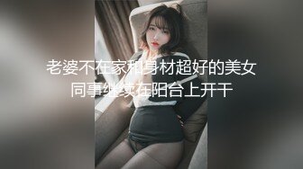 老婆不在家和身材超好的美女同事继续在阳台上开干