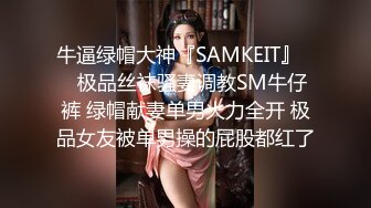 牛逼绿帽大神『SAMKEIT』❤️极品丝袜骚妻调教SM牛仔裤 绿帽献妻单男火力全开 极品女友被单男操的屁股都红了