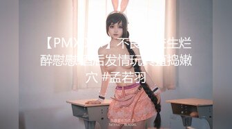 【PMX004】不良高校生烂醉慰慰.酒后发情玩具直捣嫩穴 #孟若羽