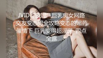 JVID“波妮”巨乳痴女网路交友变态男全攻略变态的媚药催情下 巨乳变得超淫荡-四点全露