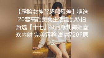 【露脸女神??超颜反差】精选20套高颜美女生活淫乱私拍甄选『十七』极品爆乳御姐喜欢内射 完美露脸 高清720P原版