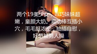 两个19美少女，乖巧妹妹超嫩，童颜大奶。震动棒互插小穴，毛毛挺浓密，抽插自慰，好想被男人操