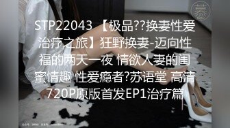 STP22043 【极品??换妻性爱治疗之旅】狂野换妻-迈向性福的两天一夜 情欲人妻的闺蜜情趣 性爱瘾者?苏语堂 高清720P原版首发EP1治疗篇