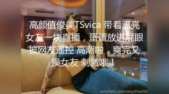 高颜值俊美TSvica 带着漂亮女友一块直播，蛋蛋放进屁眼被网友遥控 高潮啦，爽完又操女友 刺激哦！