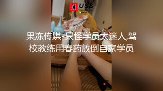 果冻传媒-只怪学员太迷人,驾校教练用春药放倒自家学员