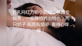 巨乳网红万听小姐姐，裸舞专辑秀，一曲舞给秀出特色，两只奶子 摇晃有频率  看得心痒痒！