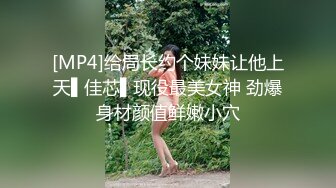 [MP4]给局长约个妹妹让他上天▌佳芯▌现役最美女神 劲爆身材颜值鲜嫩小穴