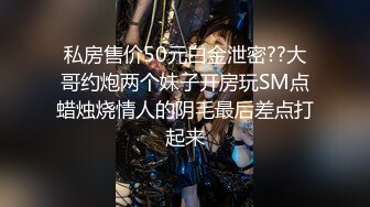 私房售价50元白金泄密??大哥约炮两个妹子开房玩SM点蜡烛烧情人的阴毛最后差点打起来