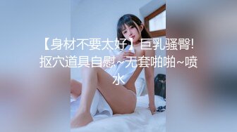 【身材不要太好】巨乳骚臀! 抠穴道具自慰~无套啪啪~喷水