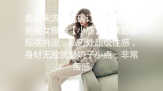 最新未流出重磅订制作品，苗条美女模特【小鹿】全裸劲曲摇摆挑逗，私密处超级性感，身材无敌就是奶子小点，非常带感