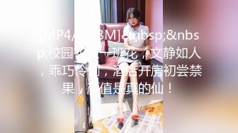 [MP4/ 118M]&nbsp;&nbsp;校园初识一班花，文静如人，乖巧伶俐，酒店开房初尝禁果，颜值是真的仙！