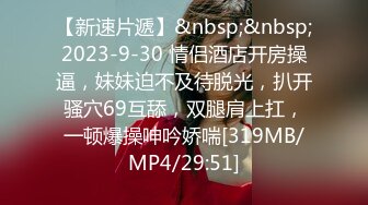 【新速片遞】&nbsp;&nbsp;2023-9-30 情侣酒店开房操逼，妹妹迫不及待脱光，扒开骚穴69互舔，双腿肩上扛，一顿爆操呻吟娇喘[319MB/MP4/29:51]