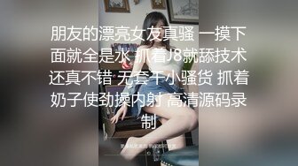 朋友的漂亮女友真骚 一摸下面就全是水 抓着J8就舔技术还真不错 无套干小骚货 抓着奶子使劲操内射 高清源码录制