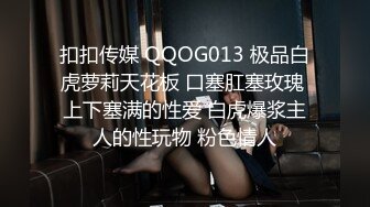 扣扣传媒 QQOG013 极品白虎萝莉天花板 口塞肛塞玫瑰 上下塞满的性爱 白虎爆浆主人的性玩物 粉色情人