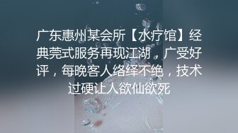 广东惠州某会所【水疗馆】经典莞式服务再现江湖，广受好评，每晚客人络绎不绝，技术过硬让人欲仙欲死