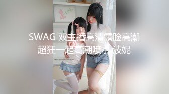 SWAG 双主播高清露脸高潮超狂一起高潮喷水 波妮