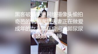 黑客破解家庭网络摄像头偷拍奇芭的蜗居家庭夫妻正在做爱成年的女儿敢在房间洗脚尿尿还想一块睡