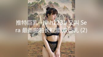 推特巨乳--hhh1231 又叫 Sera 最新啪啪长视频 双巨乳 (2)