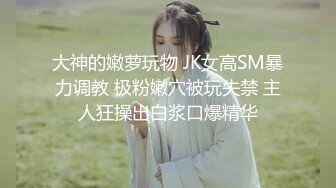 大神的嫩萝玩物 JK女高SM暴力调教 极粉嫩穴被玩失禁 主人狂操出白浆口爆精华