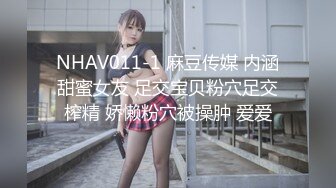 NHAV011-1 麻豆传媒 内涵甜蜜女友 足交宝贝粉穴足交榨精 娇懒粉穴被操肿 爱爱