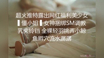 超火推特露出网红福利美少女▌懂小姐 ▌女神捆绑SM调教乳夹铃铛 全裸轻羽挑弄小鲸鱼孵穴流水潺潺