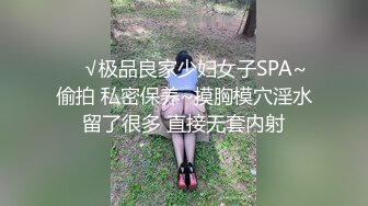 ❤️√极品良家少妇女子SPA~ 偷拍 私密保养~摸胸模穴淫水留了很多 直接无套内射