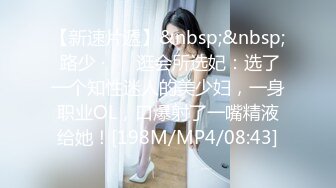 【新速片遞】&nbsp;&nbsp; 路少 · ❤️逛会所选妃：选了一个知性迷人的美少妇，一身职业OL，口爆射了一嘴精液给她！[198M/MP4/08:43]