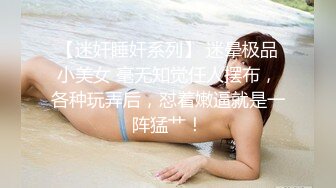 【迷奸睡奸系列】 迷晕极品小美女 毫无知觉任人摆布，各种玩弄后，怼着嫩逼就是一阵猛艹！