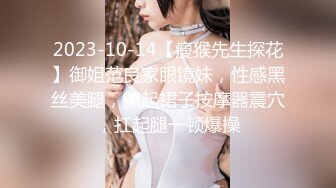 2023-10-14【瘦猴先生探花】御姐范良家眼镜妹，性感黑丝美腿，撩起裙子按摩器震穴，扛起腿一顿爆操