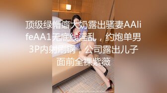 顶级绿帽癖大奶露出骚妻AAlifeAA1无底线淫乱，约炮单男3P内射刷锅，公司露出儿子面前全裸紫薇