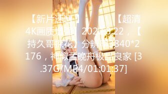 【新片速遞 】 ♈ ♈ ♈ 【超清4K画质增强】2022.8.22，【持久哥探花】分辨率3840*2176，神似孟晚舟极品良家 [3.37G/MP4/01:01:37]