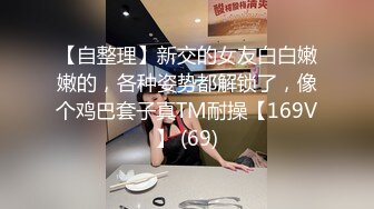 【自整理】新交的女友白白嫩嫩的，各种姿势都解锁了，像个鸡巴套子真TM耐操【169V】 (69)