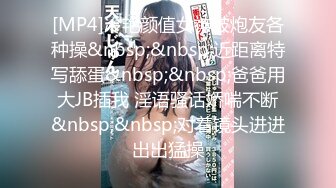 [MP4]冷艳颜值女神被炮友各种操&nbsp;&nbsp;近距离特写舔蛋&nbsp;&nbsp;爸爸用大JB插我 淫语骚话娇喘不断&nbsp;&nbsp;对着镜头进进出出猛操