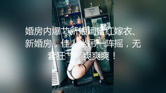 婚房内爆艹新娘闺蜜红嫁衣、新婚房，佳人坐吊一阵摇，无套狂艹，爽爽爽！