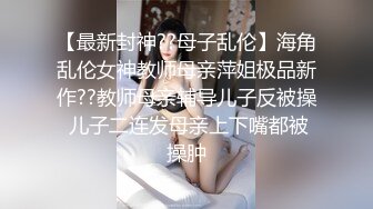 【最新封神??母子乱伦】海角乱伦女神教师母亲萍姐极品新作??教师母亲辅导儿子反被操 儿子二连发母亲上下嘴都被操肿