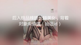 后入极品蜂腰长腿美女，背着对象来偷情（验证id）