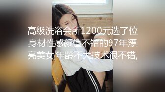 高级洗浴会所1200元选了位身材性感颜值不错的97年漂亮美女,年龄不大技术很不错,