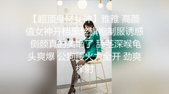 【超顶身材女神】雅雅 高颜值女神开档黑丝旗袍制服诱惑 侧颜真的美绝了 舔茎深喉龟头爽爆 公狗腰火力全开 劲爽榨射