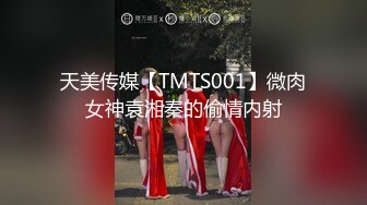 天美传媒【TMTS001】微肉女神袁湘秦的偷情内射