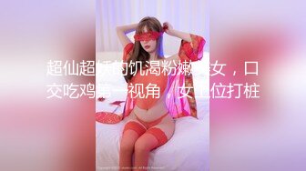 超仙超妖的饥渴粉嫩美女，口交吃鸡第一视角，女上位打桩