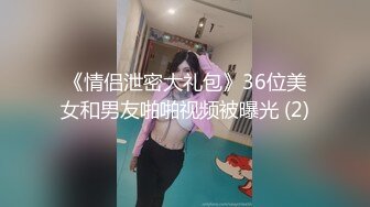 《情侣泄密大礼包》36位美女和男友啪啪视频被曝光 (2)