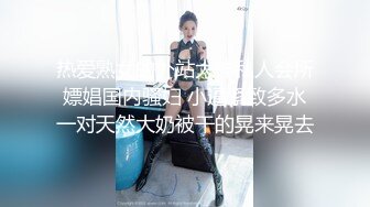 热爱熟女的外站大神私人会所嫖娼国内骚妇 小逼紧致多水一对天然大奶被干的晃来晃去